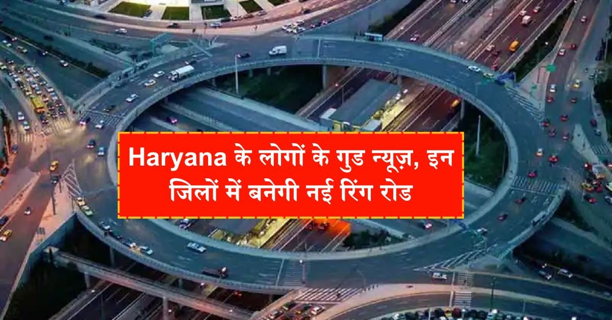 Haryana के लोगों के गुड न्यूज़, इन जिलों में बनेगी नई रिंग रोड