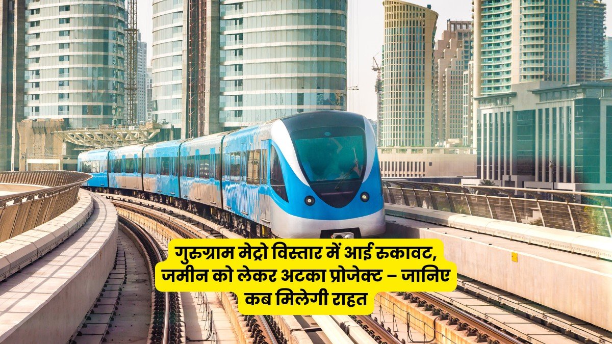 गुरुग्राम मेट्रो विस्तार में आई रुकावट, जमीन को लेकर अटका प्रोजेक्ट – जानिए कब मिलेगी राहत