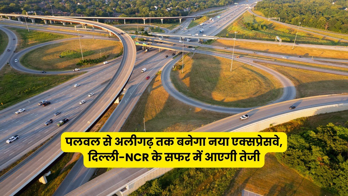 पलवल से अलीगढ़ तक बनेगा नया एक्सप्रेसवे, दिल्ली-NCR के सफर में आएगी तेजी